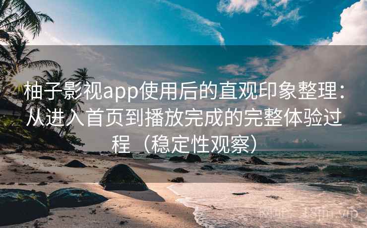 柚子影视app使用后的直观印象整理：从进入首页到播放完成的完整体验过程（稳定性观察）