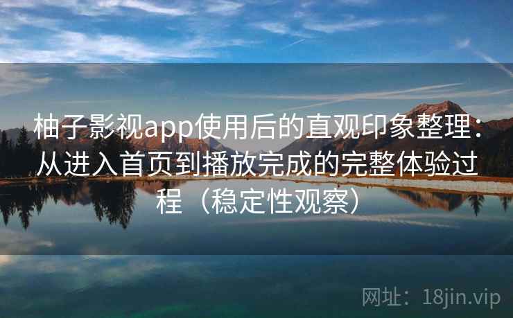 柚子影视app使用后的直观印象整理：从进入首页到播放完成的完整体验过程（稳定性观察）