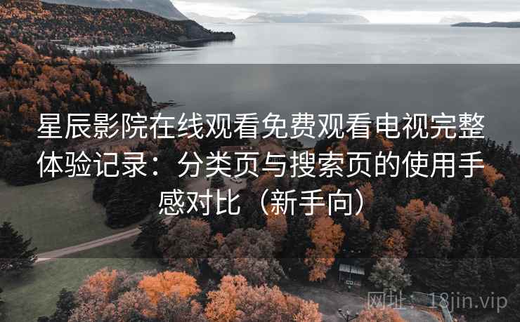 星辰影院在线观看免费观看电视完整体验记录：分类页与搜索页的使用手感对比（新手向）