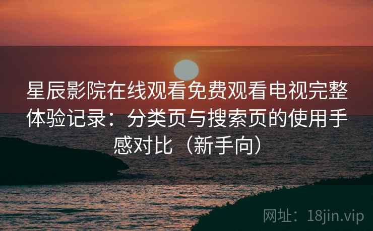 星辰影院在线观看免费观看电视完整体验记录：分类页与搜索页的使用手感对比（新手向）
