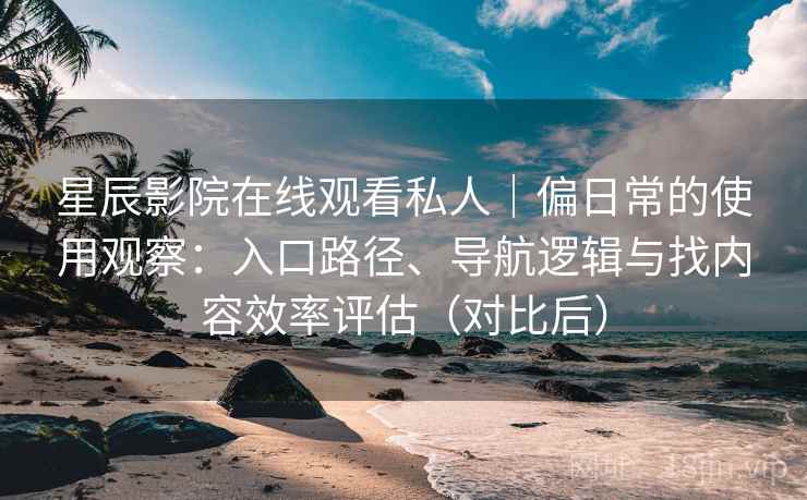 星辰影院在线观看私人｜偏日常的使用观察：入口路径、导航逻辑与找内容效率评估（对比后）