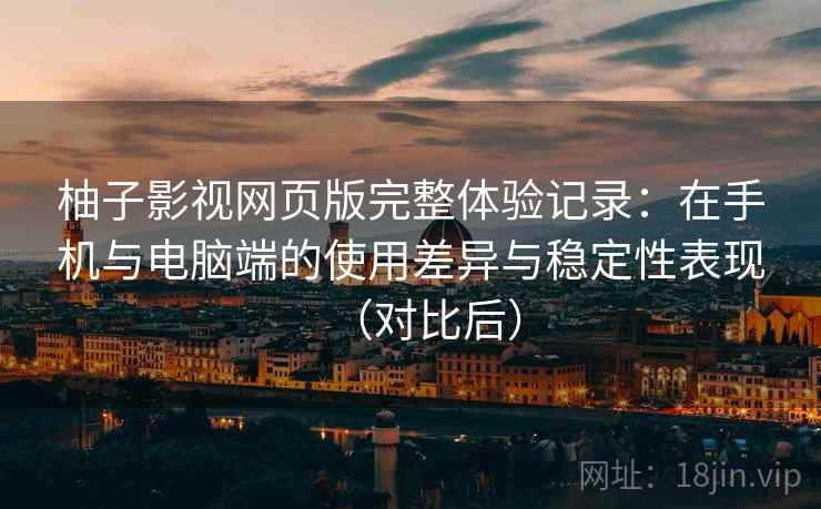 柚子影视网页版完整体验记录:在手机与电脑端的使用差异与稳定性表现(对比后) 柚子影视网页版完整体验记录:在手机与电脑端的使用差异与稳定性表现(对比后)