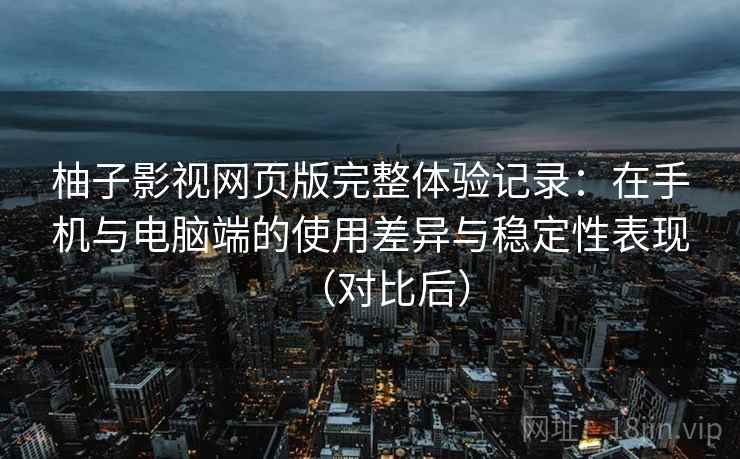 柚子影视网页版完整体验记录:在手机与电脑端的使用差异与稳定性表现(对比后) 柚子影视网页版完整体验记录:在手机与电脑端的使用差异与稳定性表现(对比后)