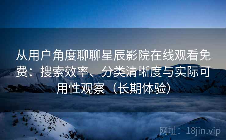 从用户角度聊聊星辰影院在线观看免费：搜索效率、分类清晰度与实际可用性观察（长期体验）