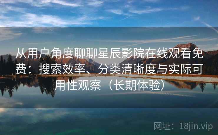 从用户角度聊聊星辰影院在线观看免费：搜索效率、分类清晰度与实际可用性观察（长期体验）