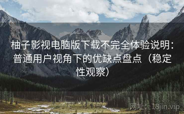柚子影视电脑版下载不完全体验说明：普通用户视角下的优缺点盘点（稳定性观察）