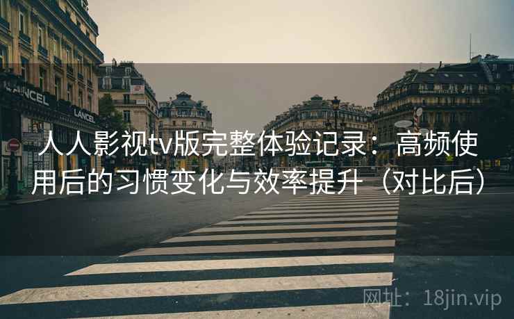 人人影视tv版完整体验记录:高频使用后的习惯变化与效率提升(对比后) 人人影视tv版完整体验记录:高频使用后的习惯变化与效率提升(对比后)