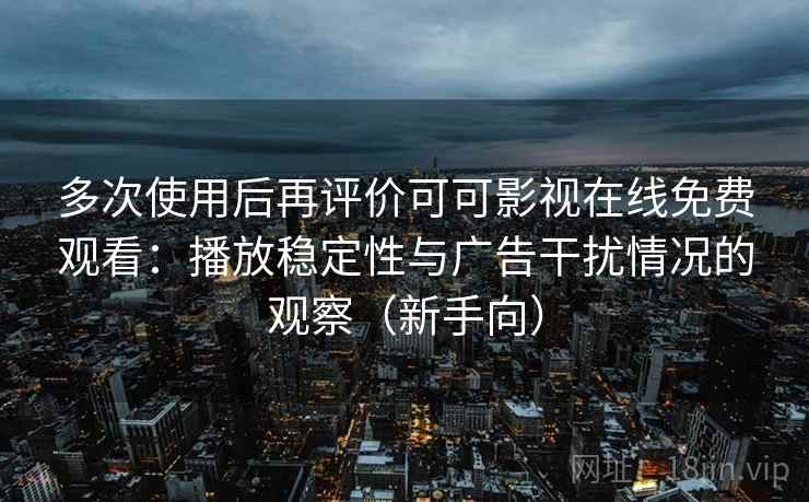 多次使用后再评价可可影视在线免费观看：播放稳定性与广告干扰情况的观察（新手向）