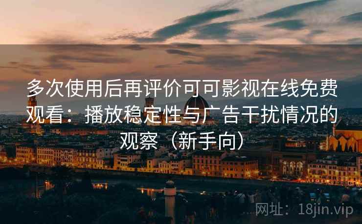 多次使用后再评价可可影视在线免费观看：播放稳定性与广告干扰情况的观察（新手向）