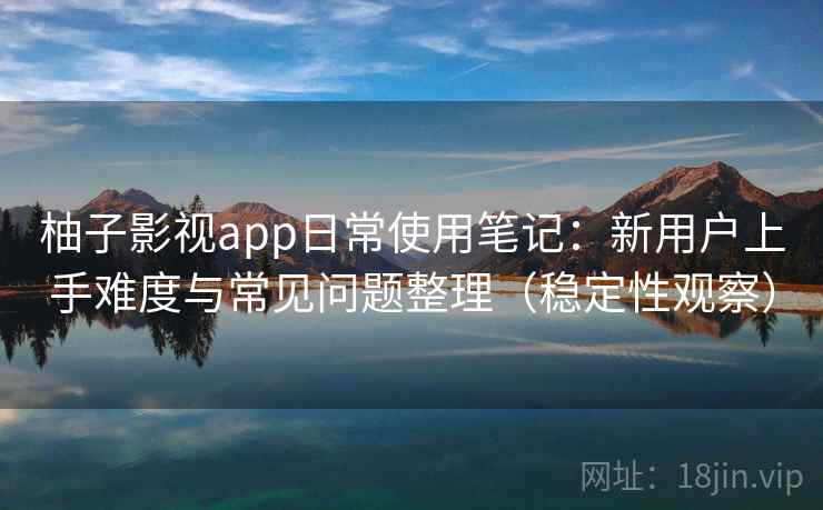 柚子影视app日常使用笔记：新用户上手难度与常见问题整理（稳定性观察）