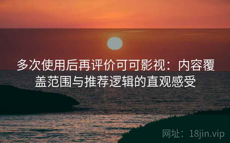 多次使用后再评价可可影视：内容覆盖范围与推荐逻辑的直观感受