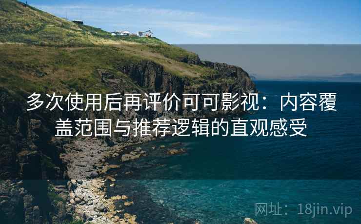 多次使用后再评价可可影视：内容覆盖范围与推荐逻辑的直观感受
