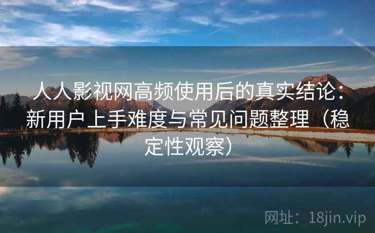 人人影视网高频使用后的真实结论：新用户上手难度与常见问题整理（稳定性观察）
