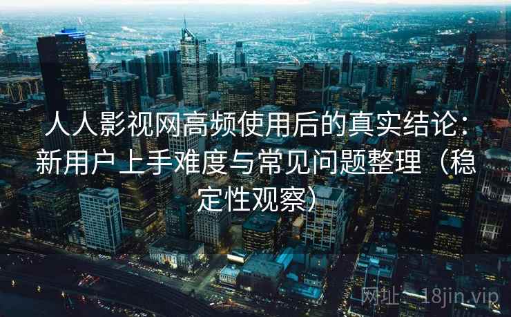人人影视网高频使用后的真实结论：新用户上手难度与常见问题整理（稳定性观察）