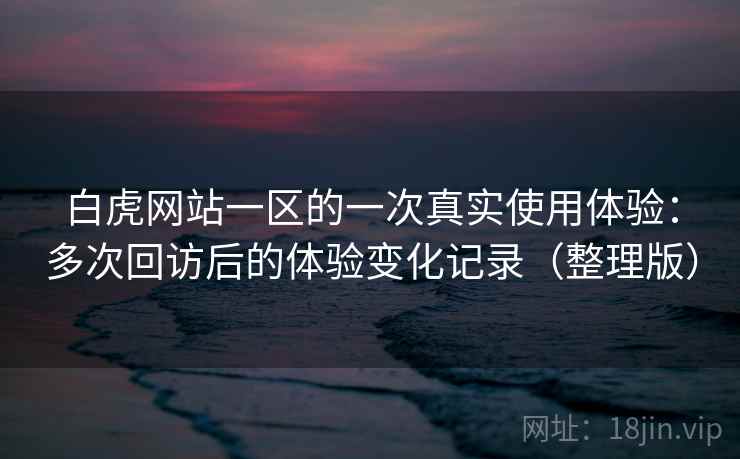 白虎网站一区的一次真实使用体验：多次回访后的体验变化记录（整理版）
