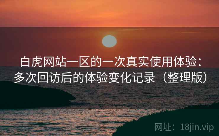 白虎网站一区的一次真实使用体验：多次回访后的体验变化记录（整理版）