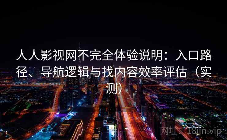 人人影视网不完全体验说明：入口路径、导航逻辑与找内容效率评估（实测）