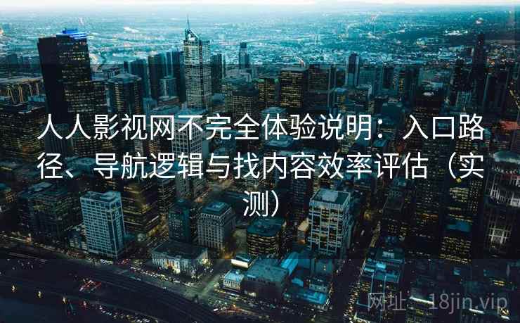 人人影视网不完全体验说明：入口路径、导航逻辑与找内容效率评估（实测）