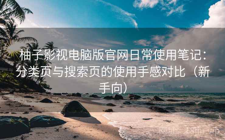 柚子影视电脑版官网日常使用笔记：分类页与搜索页的使用手感对比（新手向）