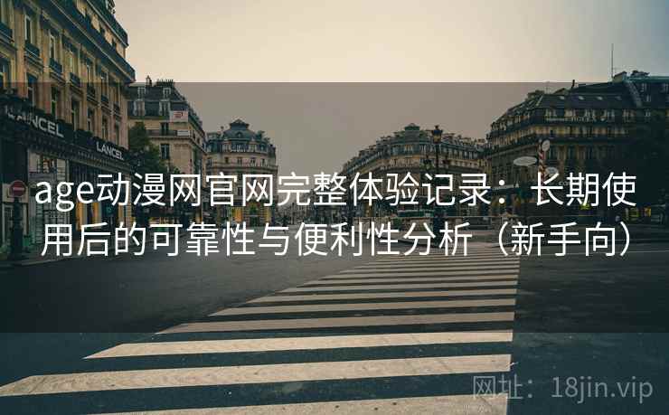 age动漫网官网完整体验记录：长期使用后的可靠性与便利性分析（新手向）