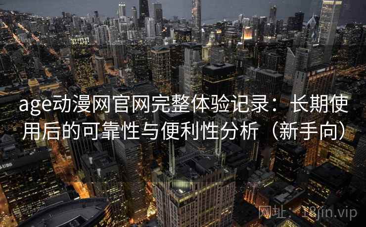 age动漫网官网完整体验记录：长期使用后的可靠性与便利性分析（新手向）