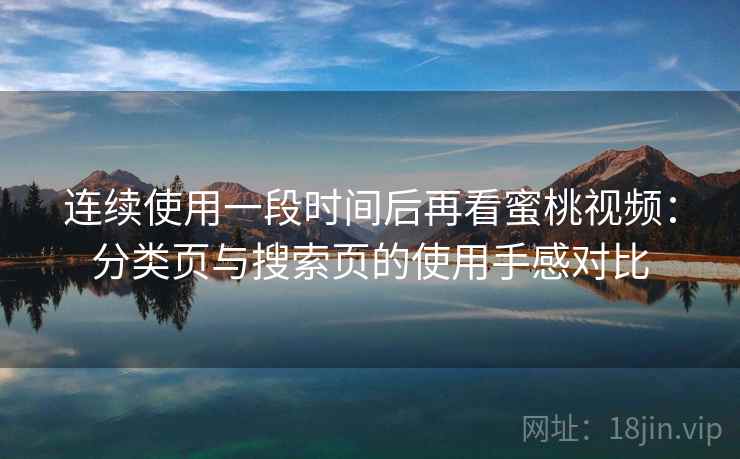 连续使用一段时间后再看蜜桃视频：分类页与搜索页的使用手感对比