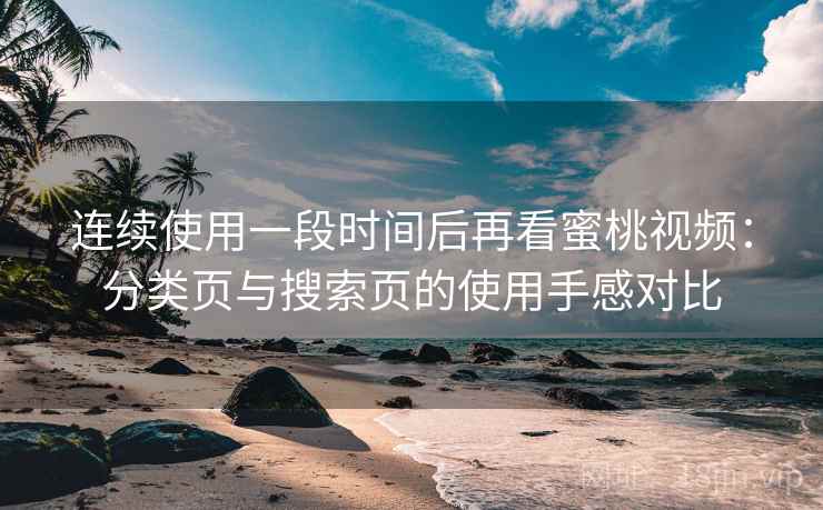 连续使用一段时间后再看蜜桃视频：分类页与搜索页的使用手感对比