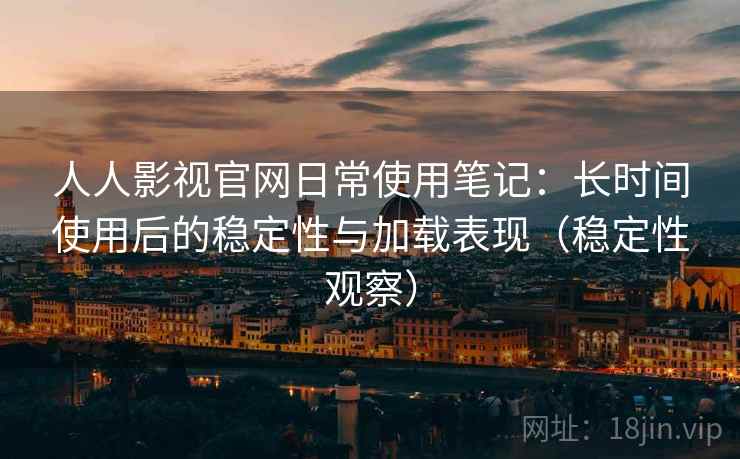 人人影视官网日常使用笔记:长时间使用后的稳定性与加载表现(稳定性观察) 人人影视官网日常使用笔记:长时间使用后的稳定性与加载表现(稳定性观察)