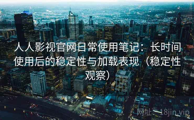 人人影视官网日常使用笔记:长时间使用后的稳定性与加载表现(稳定性观察) 人人影视官网日常使用笔记:长时间使用后的稳定性与加载表现(稳定性观察)