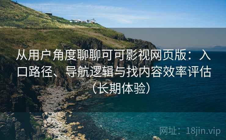 从用户角度聊聊可可影视网页版：入口路径、导航逻辑与找内容效率评估（长期体验）