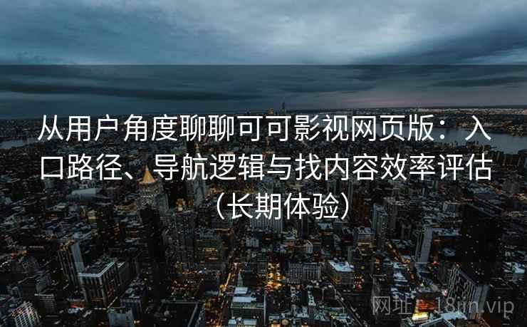 从用户角度聊聊可可影视网页版：入口路径、导航逻辑与找内容效率评估（长期体验）