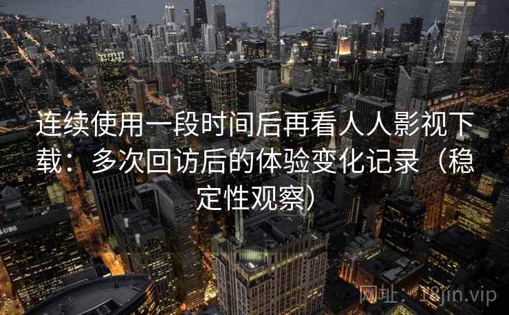 连续使用一段时间后再看人人影视下载：多次回访后的体验变化记录（稳定性观察）