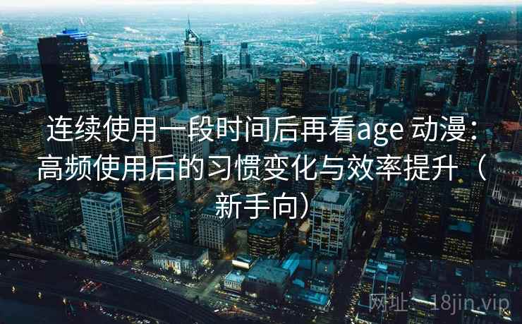 连续使用一段时间后再看age 动漫:高频使用后的习惯变化与效率提升(新手向) 连续使用一段时间后再看age 动漫:高频使用后的习惯变化与效率提升(新手向)