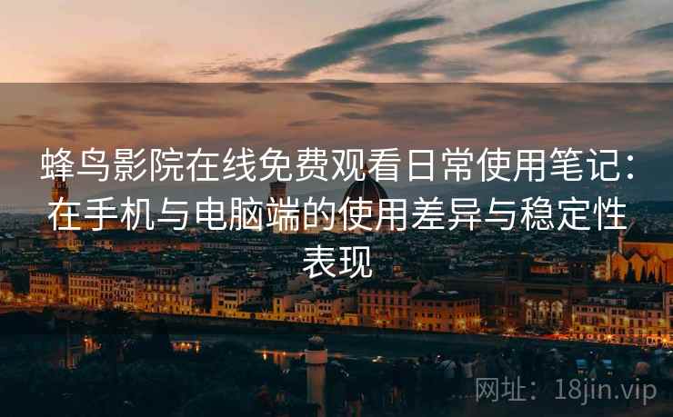 蜂鸟影院在线免费观看日常使用笔记:在手机与电脑端的使用差异与稳定性表现 蜂鸟影院在线免费观看日常使用笔记:在手机与电脑端的使用差异与稳定性表现