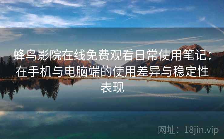 蜂鸟影院在线免费观看日常使用笔记:在手机与电脑端的使用差异与稳定性表现 蜂鸟影院在线免费观看日常使用笔记:在手机与电脑端的使用差异与稳定性表现