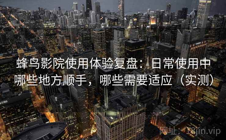 蜂鸟影院使用体验复盘：日常使用中哪些地方顺手，哪些需要适应（实测）