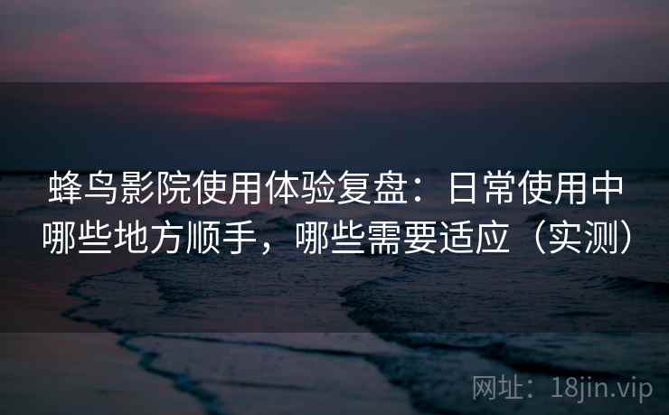 蜂鸟影院使用体验复盘：日常使用中哪些地方顺手，哪些需要适应（实测）