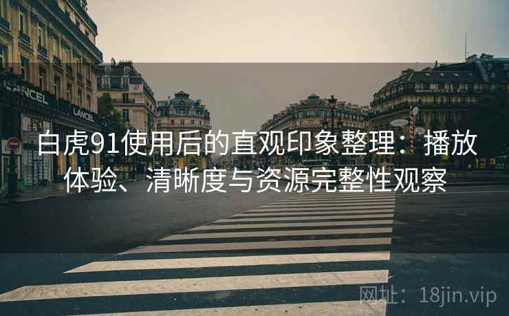 白虎91使用后的直观印象整理：播放体验、清晰度与资源完整性观察