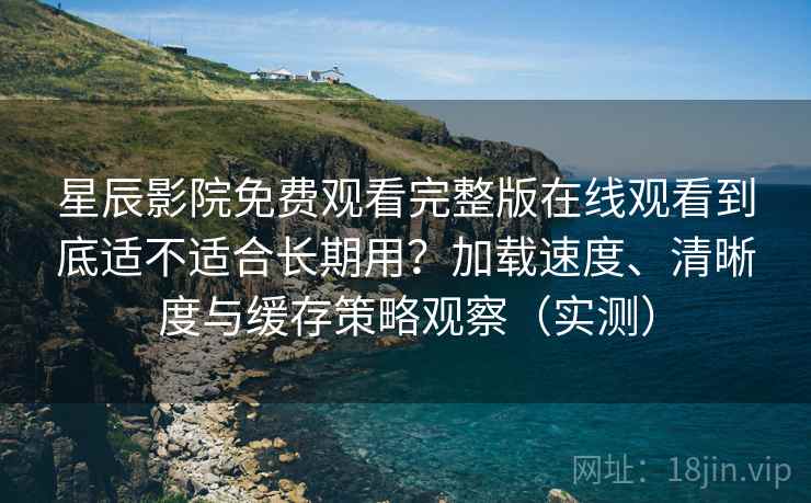 星辰影院免费观看完整版在线观看到底适不适合长期用？加载速度、清晰度与缓存策略观察（实测）