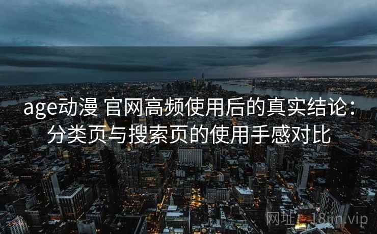 age动漫 官网高频使用后的真实结论：分类页与搜索页的使用手感对比