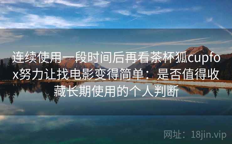 连续使用一段时间后再看茶杯狐cupfox努力让找电影变得简单：是否值得收藏长期使用的个人判断