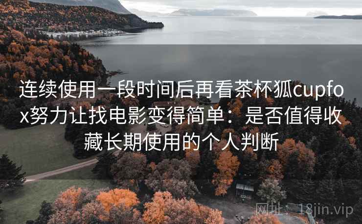 连续使用一段时间后再看茶杯狐cupfox努力让找电影变得简单：是否值得收藏长期使用的个人判断