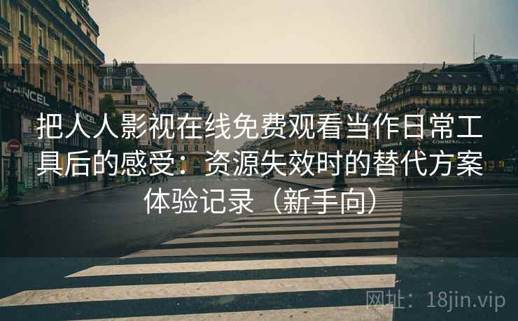 把人人影视在线免费观看当作日常工具后的感受：资源失效时的替代方案体验记录（新手向）