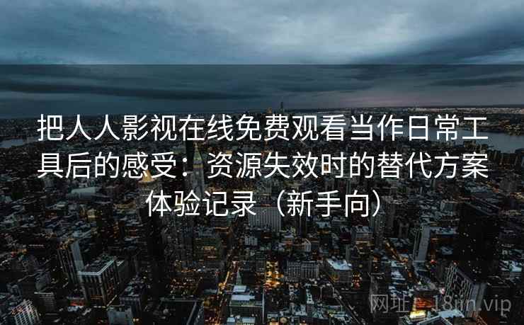 把人人影视在线免费观看当作日常工具后的感受：资源失效时的替代方案体验记录（新手向）