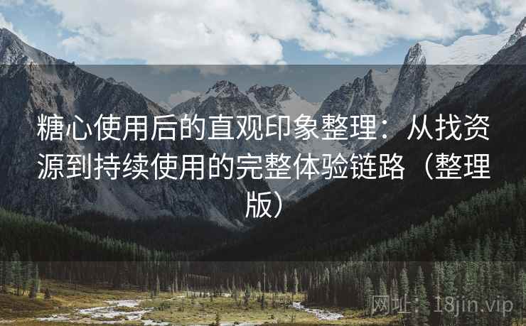 糖心使用后的直观印象整理：从找资源到持续使用的完整体验链路（整理版）