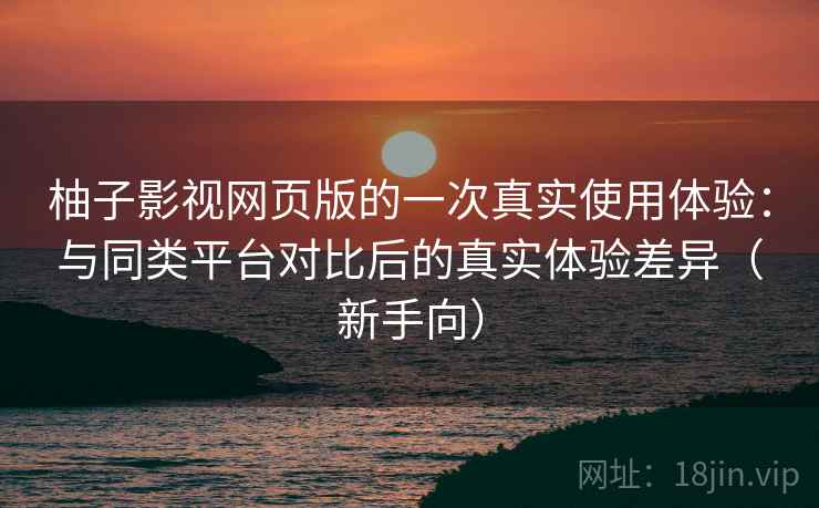 柚子影视网页版的一次真实使用体验：与同类平台对比后的真实体验差异（新手向）