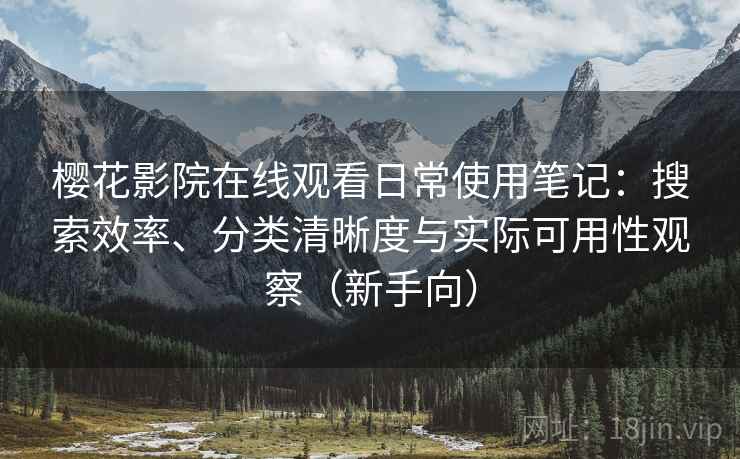 樱花影院在线观看日常使用笔记：搜索效率、分类清晰度与实际可用性观察（新手向）
