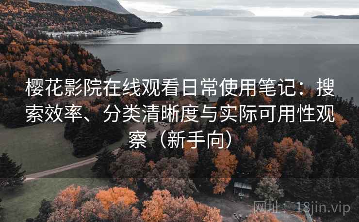 樱花影院在线观看日常使用笔记：搜索效率、分类清晰度与实际可用性观察（新手向）