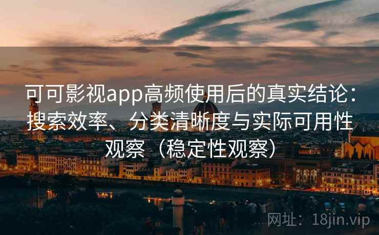 可可影视app高频使用后的真实结论：搜索效率、分类清晰度与实际可用性观察（稳定性观察）