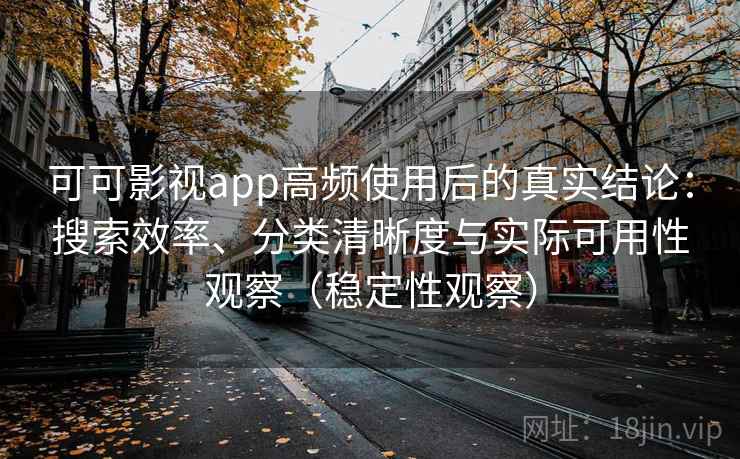可可影视app高频使用后的真实结论：搜索效率、分类清晰度与实际可用性观察（稳定性观察）